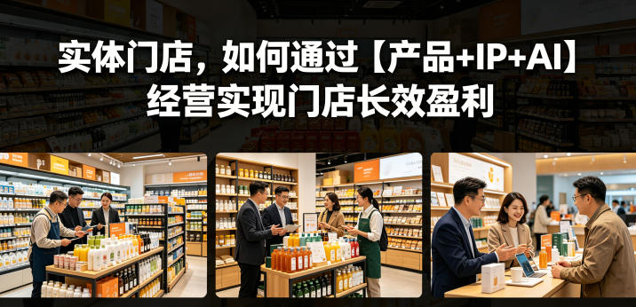 实体门店，如何通过【产品+IP+AI】经营实现门店长效盈利