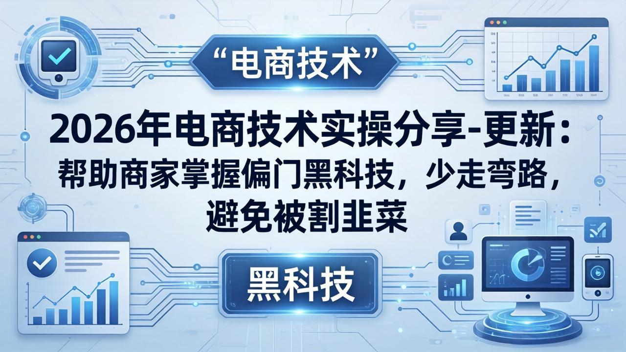 2026年电商技术实操分享-更新：帮助商家掌握偏门黑科技，少走弯路，避免被割韭菜