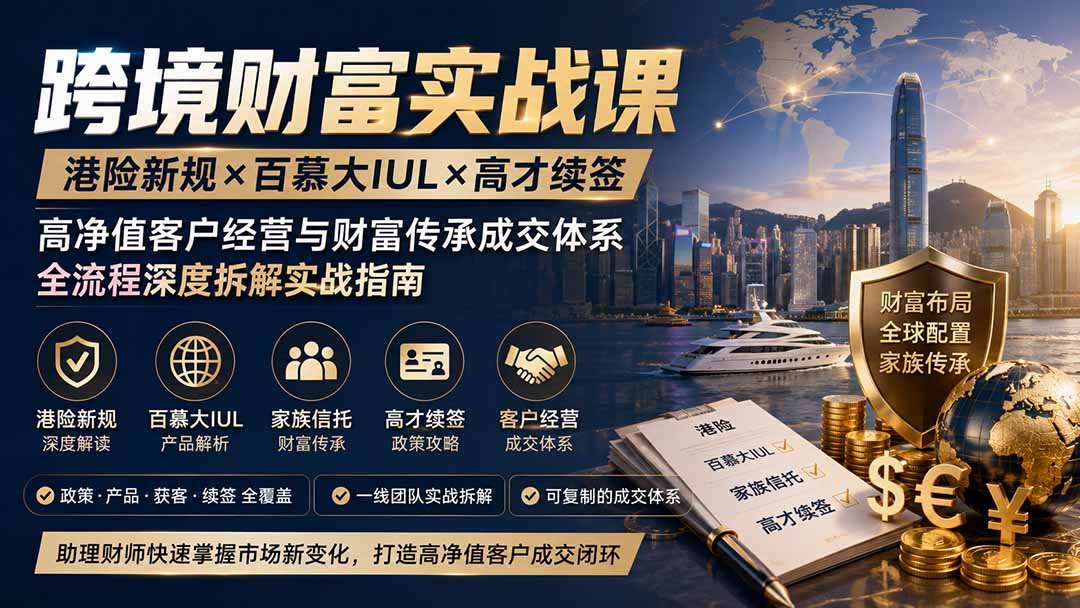 跨境财富实战课｜港险新规×百慕大IUL×高才续签｜高净值客户经营与财富传承成交体系全流程深度拆解实战指南