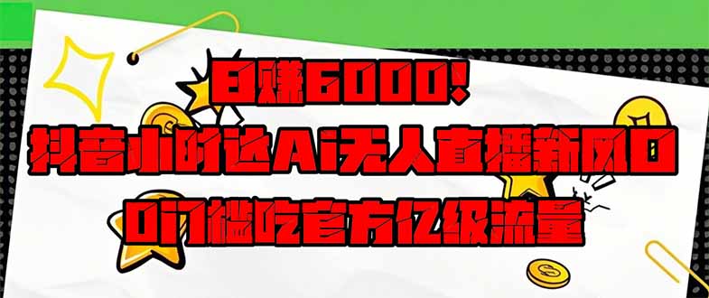 日赚6000+！抖音小时达Ai无人直播躺赚新风口，0门槛吃官方亿级流量！