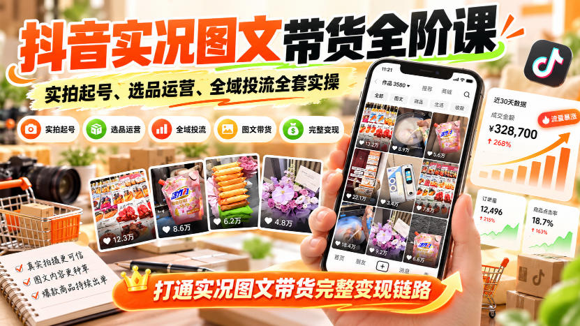 抖音实况图文带货全阶课｜实拍起号、选品运营、全域投流全套实操，打通实况图文带货完整变现链路