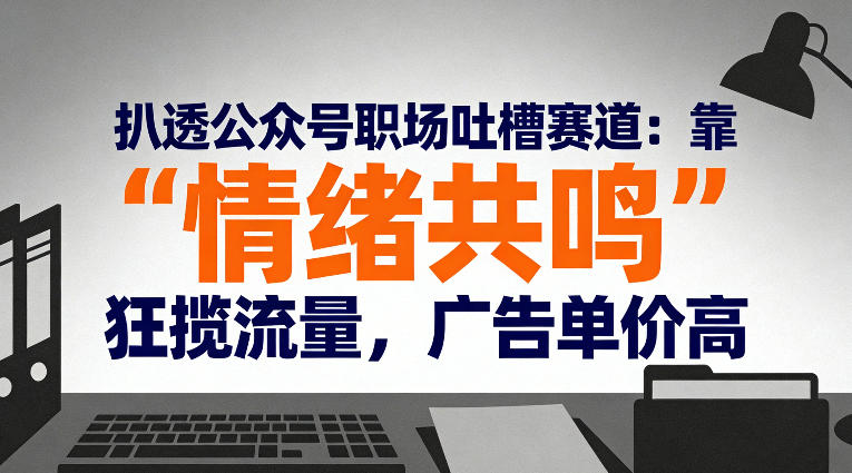 扒透公众号职场吐槽赛道：靠“情绪共鸣”狂揽流量，广告单价高