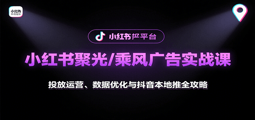 小红书聚光/乘风广告实战课：投放运营、数据优化与抖音本地推全攻略