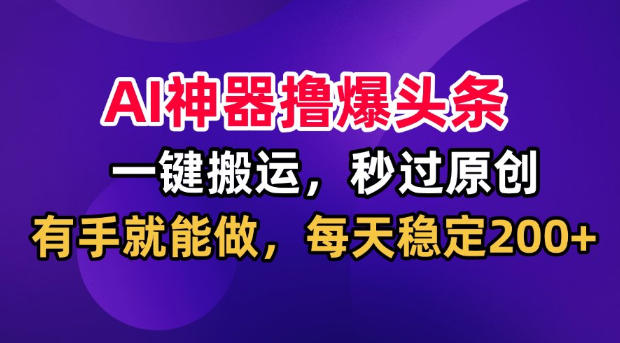 AI神器撸爆头条，一键搬运，秒过原创，有手就能做，每天稳定200+【揭秘】