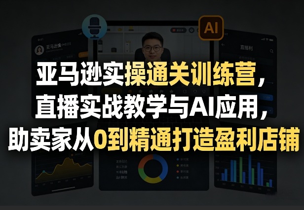 亚马逊实操通关训练营，直播实战教学与AI应用，助卖家从0到精通打造盈利店铺(更新3月)