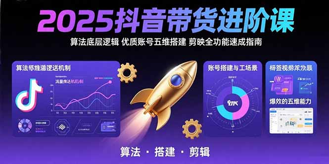 2025抖音带货进阶课：算法底层逻辑,优质账号五维搭建,剪映全功能速成指南