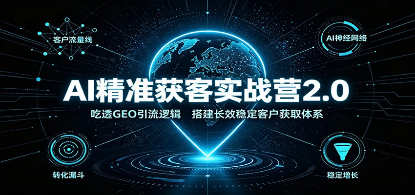 AI精准获客实战营2.0：吃透GEO引流逻辑，搭建长效稳定客户获取体系