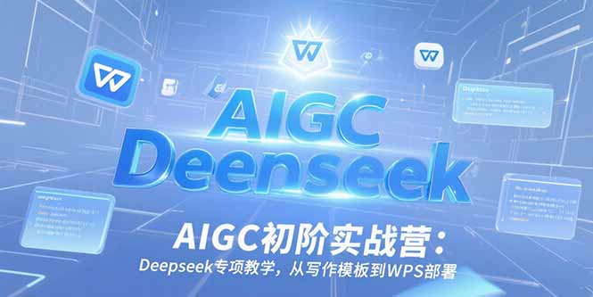 AIGC初阶实战营：Deepseek专项教学，从写作模板到WPS部署