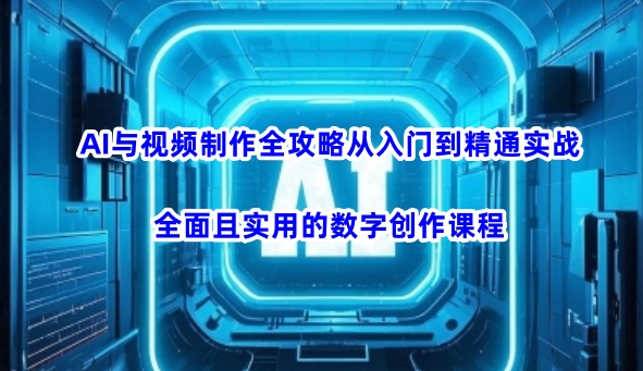 AI与视频制作全攻略从入门到精通实战，全面且实用的数字创作课程(更新3月)