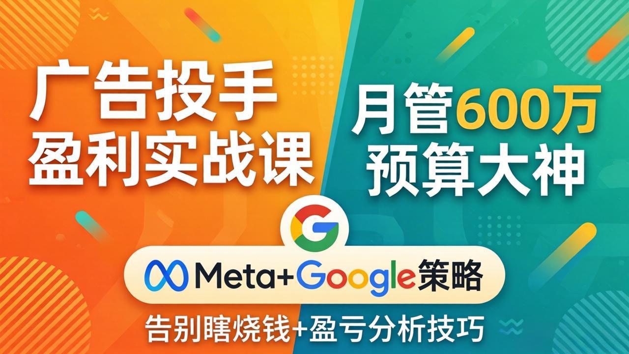 广告投手盈利实战课：月管600万预算大神，带你告别瞎烧钱，Meta+Google策略+盈亏分析