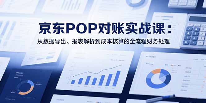 2025京东POP对账实战课：从数据导出、报表解析到成本核算的全流程财务处理