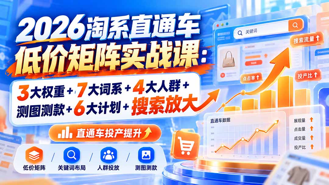 2026淘系直通车低价矩阵实战课：3大权重+7大词系+4大人群+测图测款+6大计划+搜索放大