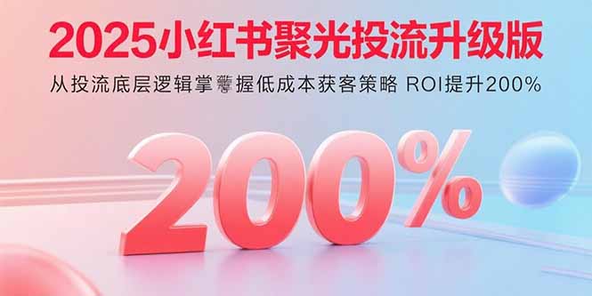 2025小红书聚光投流升级版 从投流底层逻辑掌握低成本获客策略 ROI提升200%