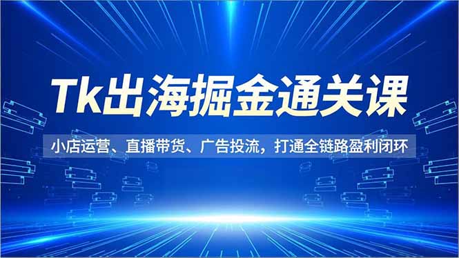 Tk出海掘金通关课，小店运营、直播带货、广告投流，打通全链路盈利闭环