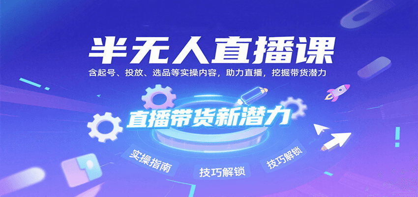 半无人直播课：含起号、投放、选品等实操内容，挖掘直播带货潜力(更新8月)