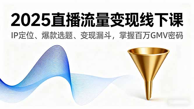 2025直播流量变现线下课，IP定位、爆款选题、变现漏斗，掌握百万GMV密码