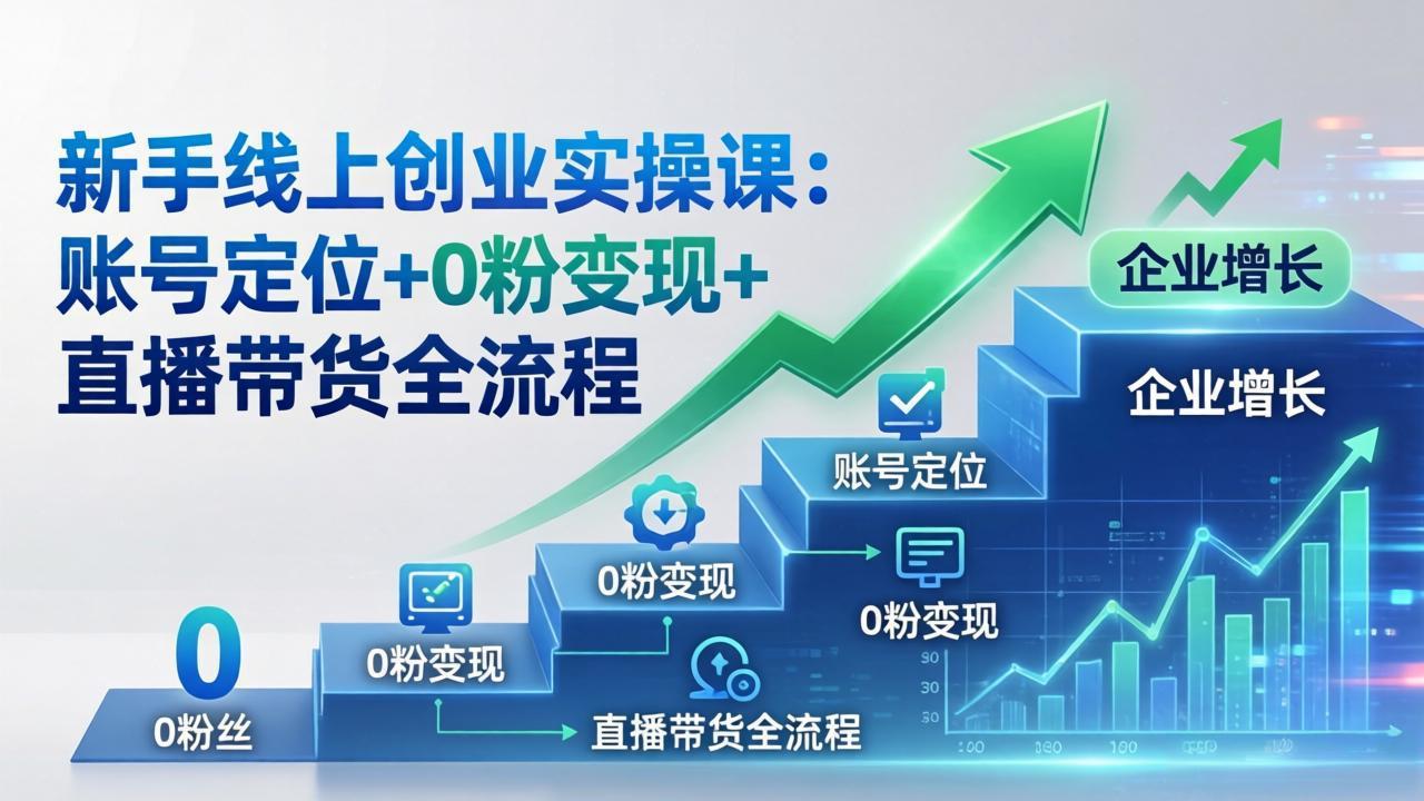 新手线上创业实操课：账号定位+0粉变现+直播带货全流程，企业用户增长一步到位