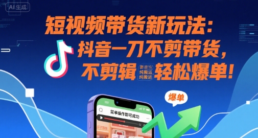 短视频带货新玩法：抖音一刀不剪带货，不剪辑，纯搬运，新手也能轻松爆单!