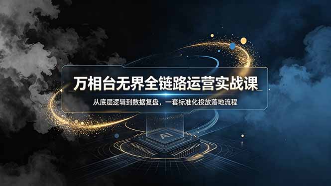 万相台无界全链路运营实战课，从底层逻辑到数据复盘，一套标准化投放落地流程