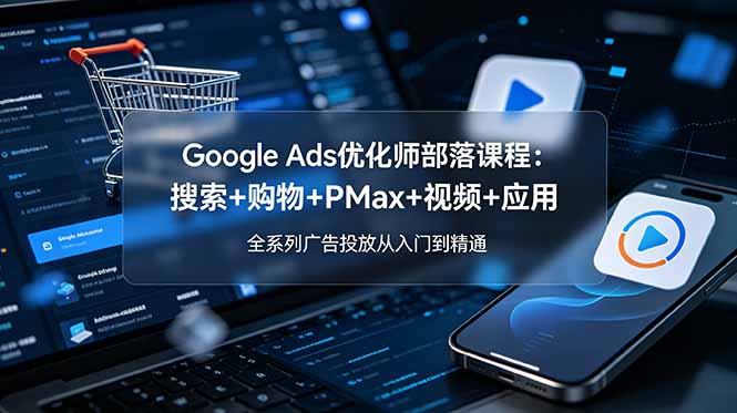 Google Ads优化师部落课程-更新2026：搜索+购物+PMax+视频+应用，全系列广告投放从入门到精通