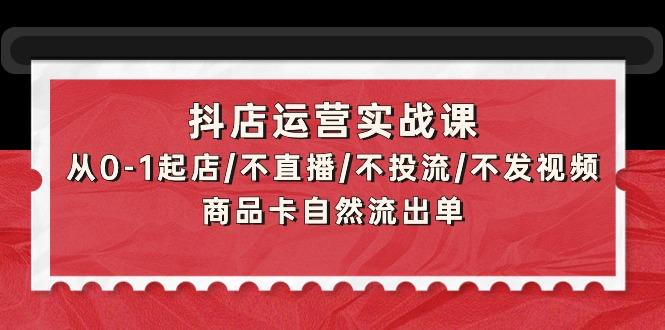 (9705期)抖店运营实战课：从0-1起店/不直播/不投流/不发视频/商品卡自然流出单