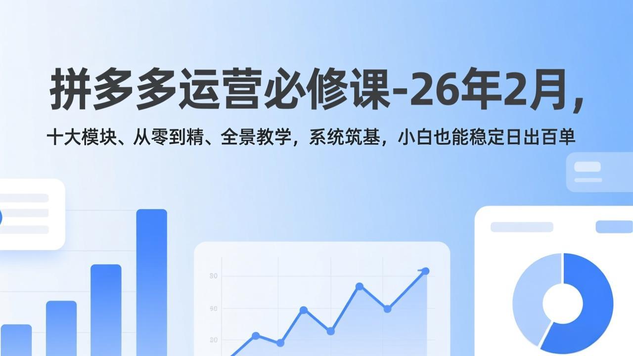拼多多运营必修课-26年2月，十大模块、从零到精、全景教学，系统筑基，小白也能稳定日出百单