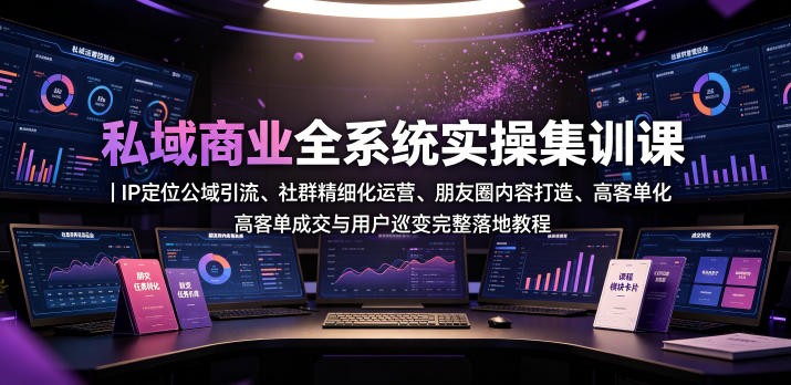 私域商业全系统实操课｜IP定位公域引流、社群精细化运营、朋友圈内容打造、高客单成交与用户裂变完整落地教程