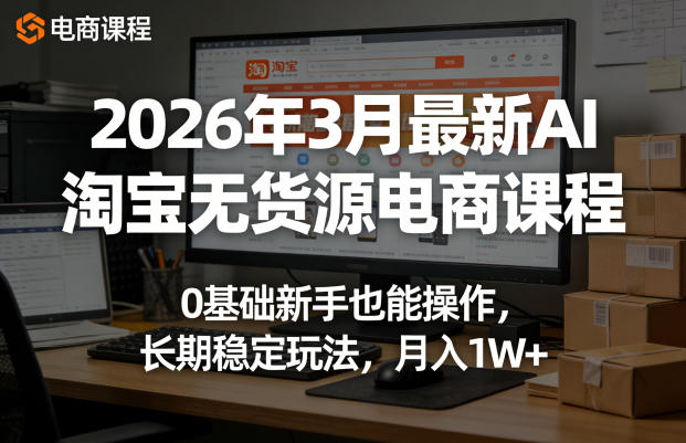 2026年3月最新AI淘宝无货源电商课程，0基础新手也能操作，长期稳定玩法，月入1W+(更新0415)