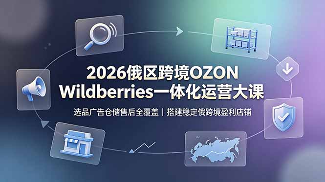 2026俄区跨境OZON Wildberries一体化运营大课，选品广告仓储售后全覆盖，搭建稳定俄跨境盈利店铺