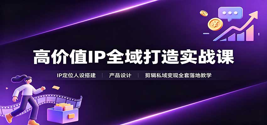 高价值IP全域打造实战课：IP定位人设搭建，产品设计，剪辑私域变现全套落地教学