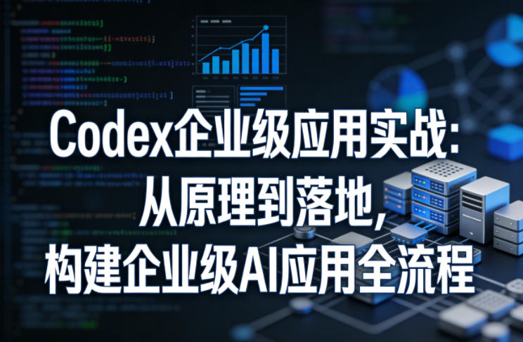 Codex企业级应用实战：从原理到落地，构建企业级AI应用全流程(更新)