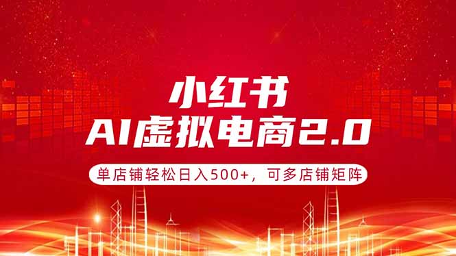 小红书AI虚拟电商2.0，单店铺轻松日入500+，可多店铺矩阵