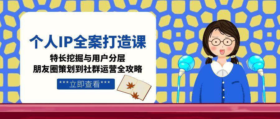 个人IP全案打造课，特长挖掘与用户分层，朋友圈策划到社群运营全攻略