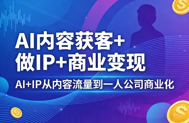 AI内容获客+做IP+商业变现，AI+IP从内容流量到一人公司商业化(完结)