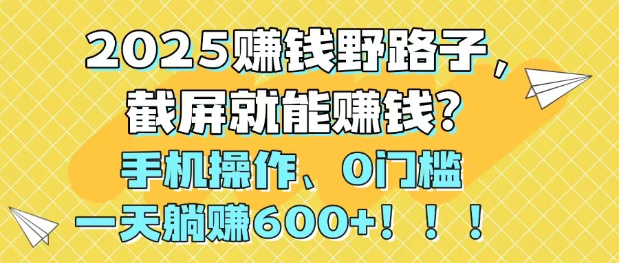 2025赚钱野路子，截屏就能赚钱？手机操作0门槛，一天躺赚600+！！！