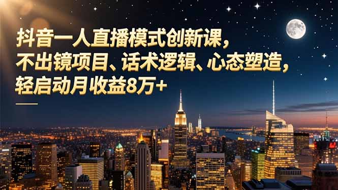 抖音一人直播模式创新课，不出镜项目、话术逻辑、心态塑造，轻启动月收益8万+