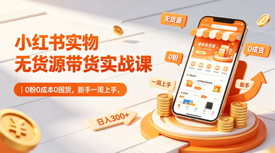 小红书实物无货源带货实战课｜0粉0成本0囤货，新手一周上手，日入300+(更新0812)