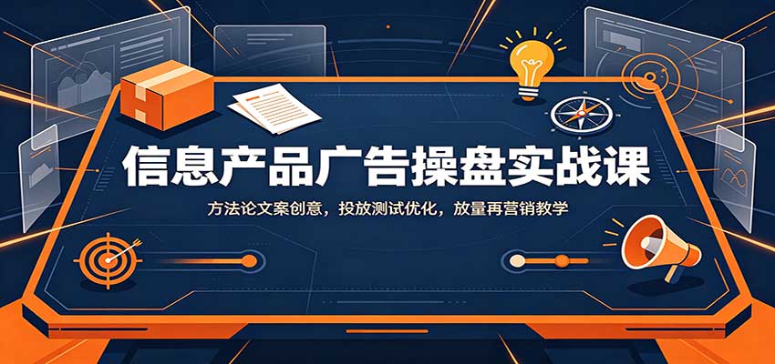信息产品广告操盘实战课：方法论文案创意，投放测试优化，放量再营销教学