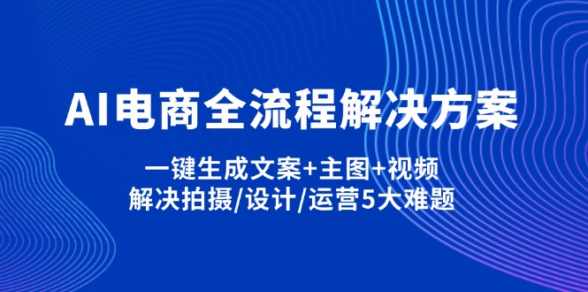 AI电商全流程解决方案,一键生成文案+主图+视频,解决拍摄/设计/运营5大难题