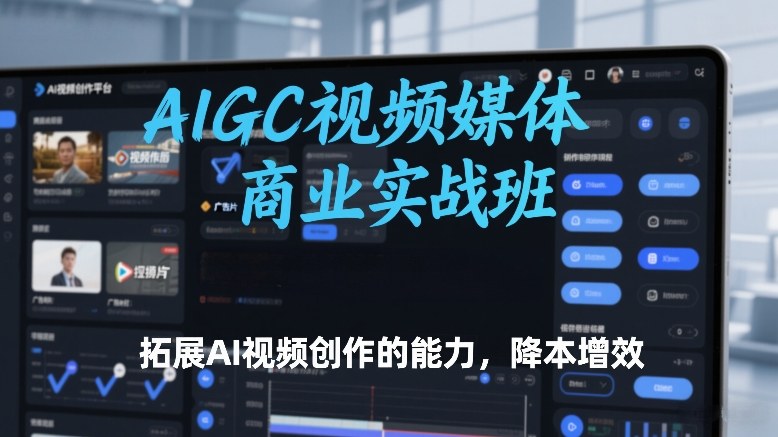 AIGC视频媒体商业实战班，拓展AI视频创作的能力，降本增效
