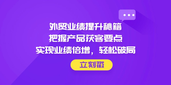 外贸业绩提升秘籍，把握产品获客要点，实现业绩倍增，轻松破局