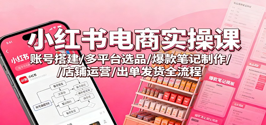 小红书电商实操课：账号搭建/多平台选品/爆款笔记制作/店铺运营/出单发货全流程