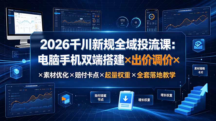 2026千川新规全域投流课：电脑手机双端搭建×出价调价×素材优化×赔付卡点×起量权重×全套落地教学